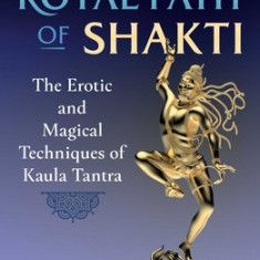 The Royal Path of Shakti: The Erotic and Magical Techniques of Kaula Tantra