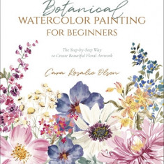 Botanical Watercolor Painting for Beginners: The Step-By-Step Way to Create Beautiful Floral Artwork