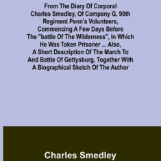 Life in Southern Prisons: From the Diary of Corporal Charles Smedley, of Company G, 90th Regiment Penn'a Volunteers, Commencing a Few Days Befor