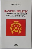 Ion Caruntu&nbsp;-&nbsp;Bancul politic, forma de rezistenta in Romania comunista