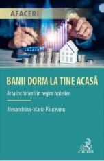 Banii dorm la tine acasa. Arta inchirierii in regim hotelier - Alexandrina Maria Pauceanu