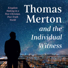 Thomas Merton and the Individual Witness: Kingdom Making in a Post-Christian, Post-Truth World