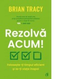 Rezolva acum! Foloseste-ti timpul eficient si ia-ti viata inapoi - Brian Tracy, Raluca Ionescu