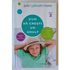 CUM SA CRESTI UN ADULT , PREGATESTE - TI COPILUL PENTRU SUCCES de JULIE LYTHCOTT - HAIMS , 2016