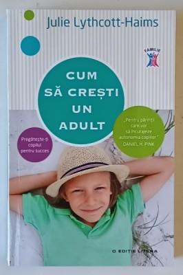 CUM SA CRESTI UN ADULT , PREGATESTE - TI COPILUL PENTRU SUCCES de JULIE LYTHCOTT - HAIMS , 2016 foto