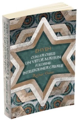 Ehyeh. Cum sa creezi un viitor mai bun folosind intelepciunea cabalei &amp;ndash; Arthur Green foto