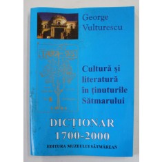 CULTURA SI LITERATURA IN TINUTURILE SATMARULUI - DICTIONAR 1700 - 2000 de GEORGE VULTURESCU , 2000