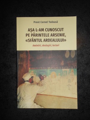 CORNEL TODEASA - ASA L-AM CUNOSCUT PE PARINTELE ARSENIE, SFANTUL ARDEALULUI foto