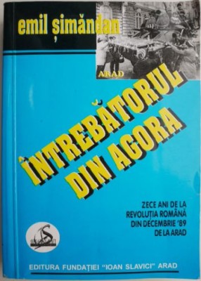 Intrebatorul din Agora. Zece ani de la revolutia romana din decembrie &amp;#039;89 de la Arad &amp;ndash; Emil Simandan foto