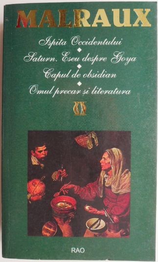 Ispita Occidentului. Saturn. Eseu despre Goya. Capul de obsidian. Omul precar si literatura &ndash; Andre Malraux