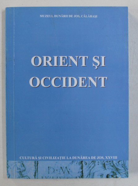 ORIENT SI OCCIDENT / EAST AND WEST - SERIA &#039;&#039; CULTURA SI CIVILIZATIE LA DUNAREA DE JOS &quot; NR. XXVIII , EDITIE IN ROMANA - ENGLEZA , 2011