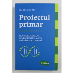 PROIECTUL PRIMAR: REPROGRAMEAZA-TI GENELE PENTRU A AVEA O SANATATE EXCELENTA de MARK SISSON , 2017