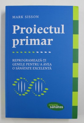 PROIECTUL PRIMAR: REPROGRAMEAZA-TI GENELE PENTRU A AVEA O SANATATE EXCELENTA de MARK SISSON , 2017 foto