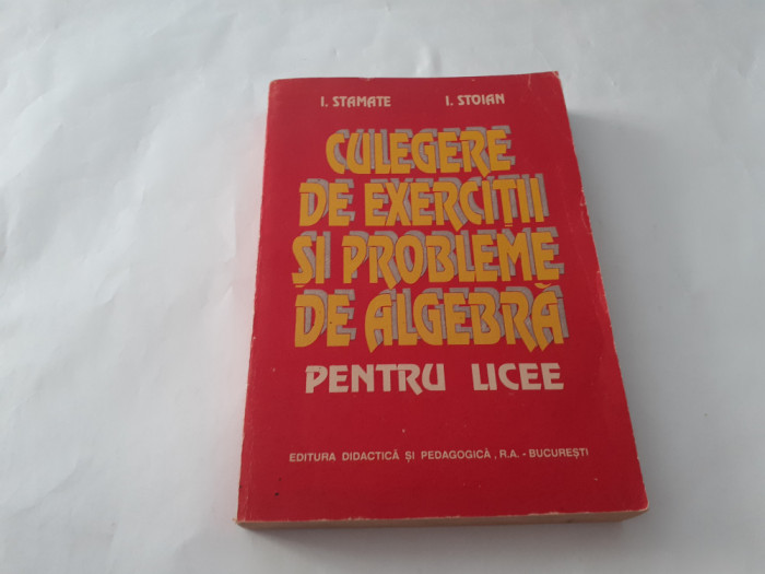 CULEGERE DE EXERCITII SI PROBLEME DE ALGEBRA Pentru licee I.Stamate I.Stoian