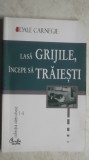 Dale Carnegie - Lasa grijile, incepe sa traiesti, 2000, Curtea Veche