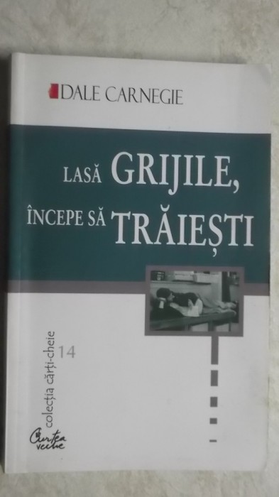 Dale Carnegie - Lasa grijile, incepe sa traiesti