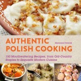 Authentic Polish Cooking: 150 Mouthwatering Recipes, from Old-Country Staples to Exquisite Modern Cuisine