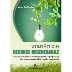 Utilitati din resurse regenerabile. Ghid de procurare a utilitatilor pentru o gospodarie din resurse regenerabile, locale, nepoluante - Victor Emil Lu
