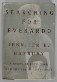 SEARCHING FOR EVERARDO by JENNIFER K. HARBURY , A STORY OF LOVE , WAR AND THE C.I.A. IN GUATEMALA , ANII &#039;90 , LIPSA PAGINA DE TITLU *