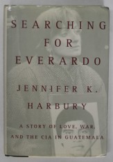 SEARCHING FOR EVERARDO by JENNIFER K. HARBURY , A STORY OF LOVE , WAR AND THE C.I.A. IN GUATEMALA , ANII &#039;90 , LIPSA PAGINA DE TITLU *