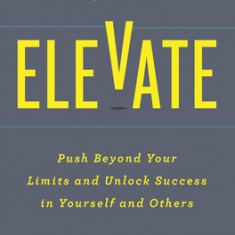 Elevate: Push Beyond Your Limits and Unlock Success in Yourself and Others