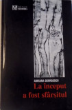 LA INCEPUT A FOST SFARSITUL , EDITIA A II - A de ADRIANA GEORGESCU , 1992, Humanitas