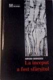 LA INCEPUT A FOST SFARSITUL , EDITIA A II - A de ADRIANA GEORGESCU , 1992