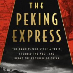 The Peking Express: The Bandits Who Stole a Train, Stunned the West, and Broke the Republic of China