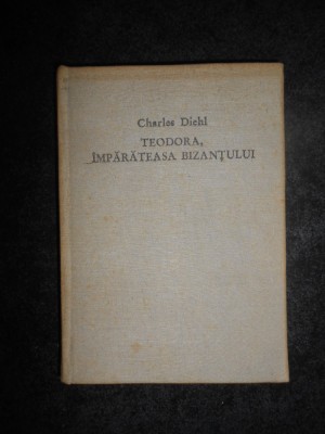 Charles Diehl - Teodora, imparateasa Bizantului (1972, editie cartonata) foto