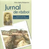 Jurnal de razboi. Pagini de suferinta si de glorie in Austro-Ungaria - Petre Uglis Delapecica