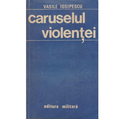 Vasile Iosipescu - Caruselul violentei - 134114 foto