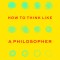 How to Think Like a Philosopher: Twelve Key Principles for More Humane, Balanced, and Rational Thinking