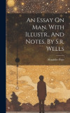 An Essay On Man. With Illustr., And Notes, By S.r. Wells