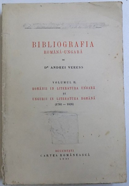 BIBLIOGRAFIA ROMANA - UNGARA de ANDREI VERESS , VOL. II ROMANI IN LITERATURA UNGARA SI UNGURII IN LITERATURA ROMANA ( 1781 - 1838 ) , Bucuresti 1931
