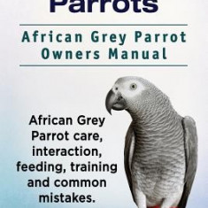 African Grey Parrots. African Grey Parrot Owners Manual. African Grey Parrot Care, Interaction, Feeding, Training and Common Mistakes.