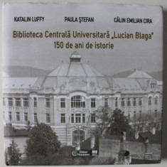 BIBLIOTECA CENTRALA UNIVERSITARA ' LUCIAN BLAGA ' , 150 DE ANI DE ISTORIE , TEXT IN ROMANA , MAGHIARA , ENGLEZA , de KATALIN LUFFY ...CALIN EMILIAN CI