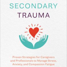 Healing Secondary Trauma: Proven Strategies for Caregivers and Professionals to Manage Stress, Anxiety, and Compassion Fatigue