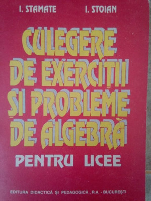 I. Stamate, I. Stoian - Culegere de exercitii si probleme de algebra pentru licee (editia 1994) foto