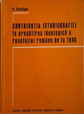 Contributia istoriografiei la pregatirea ideologica a revolutiei romane de la 1848 &amp;ndash; V. Cristian foto