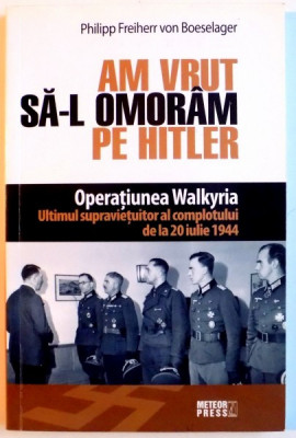 AM VRUT SA - L OMORAM PE HITLER . OPERATIUNEA WALKYRIA , ULTIMUL SUPRAVIETUITOR AL COMPLOTULUI DE LA 20 IULIE 1944 de PHILIPP FREIHERR VON BOESELAGER foto