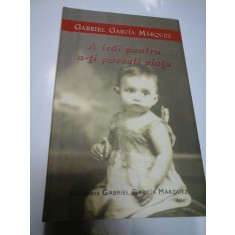 A TRAI PENTRU A-TI POVESTI VIATA - GABRIEL GARCIA MARQUEZ
