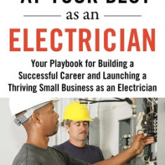 At Your Best as an Electrician: Your Playbook for Building a Great Career and Launching a Thriving Small Business as an Electrician