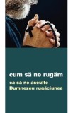 Cum sa ne rugam ca sa ne asculte Dumnezeu rugaciunea