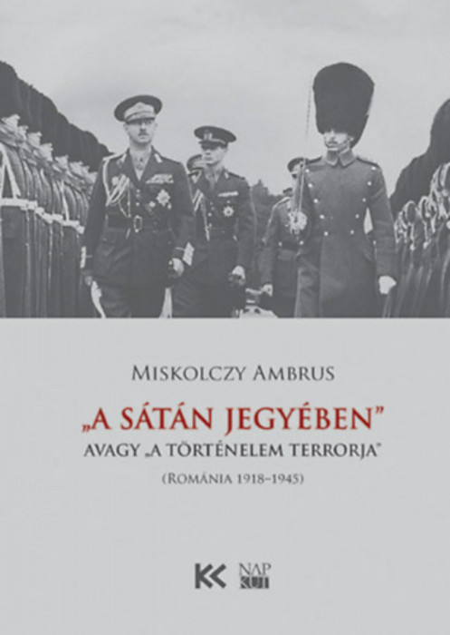 A S&aacute;t&aacute;n jegy&eacute;ben - avagy &quot;a t&ouml;rt&eacute;nelem terrorja&quot; (Rom&aacute;nia 1918-1945) - Miskolczy Ambrus