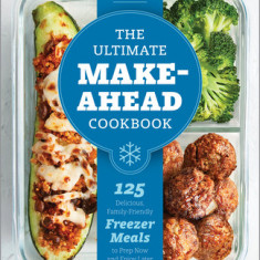 The Ultimate Make-Ahead Cookbook: 125 Delicious, Family-Friendly Freezer Meals to Prep Now and Enjoy Later