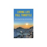 Living Life Full Throttle: Surviving, Serving, and Summiting a Memoir: Surviving, Serving, and Summiting a Memoir