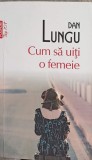 Cum sa uiti o femeie - Dan Lungu, Polirom, 2011, Roman, Beletristica, Top 10+, Paperback