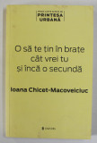 O SA TE TIN IN BRATE CAT VREI TU SI INCA O SECUNDA de IOANA CHICET - MACOVEICIUC , 2015