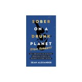 Sober On A Drunk Planet: Stoic Sobriety. Daily Meditations For Developing Unbreakable Strength And Resilience In Alcohol Recovery