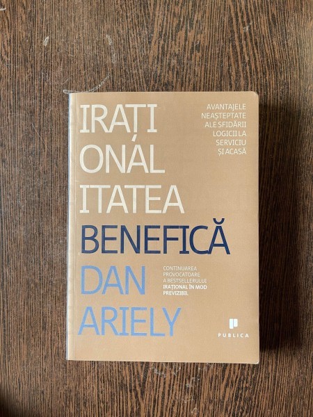 Dan Ariely - Irationalitatea benefica. Avantajele neasteptate ale sfidarii logicii la serviciu si acasa